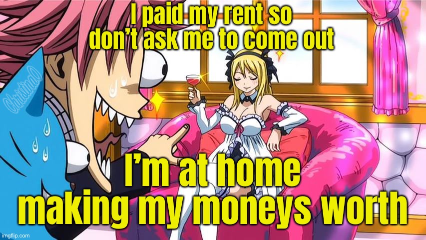 Fairy Tail Memes Lucy Rent |  I paid my rent so don’t ask me to come out; I’m at home 
making my moneys worth | image tagged in memes,fairy tail,fairy tail meme,anime,lucy heartfilia,fairy tail memes | made w/ Imgflip meme maker