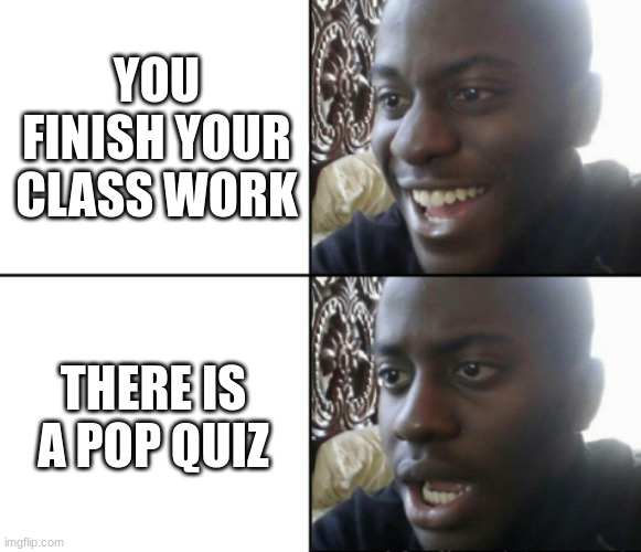 Happy / Shock | YOU FINISH YOUR CLASS WORK; THERE IS A POP QUIZ | image tagged in happy / shock | made w/ Imgflip meme maker