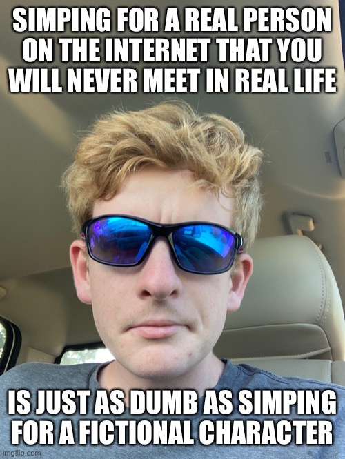 SIMPING FOR A REAL PERSON ON THE INTERNET THAT YOU
WILL NEVER MEET IN REAL LIFE; IS JUST AS DUMB AS SIMPING FOR A FICTIONAL CHARACTER | made w/ Imgflip meme maker