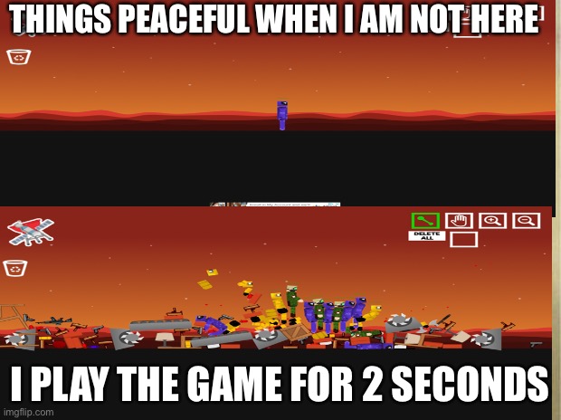 Peaceful | THINGS PEACEFUL WHEN I AM NOT HERE; I PLAY THE GAME FOR 2 SECONDS | image tagged in funny memes | made w/ Imgflip meme maker