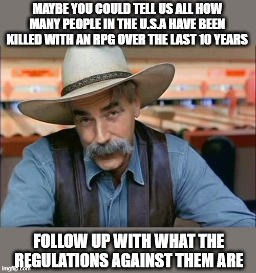 Sam Elliott special kind of stupid | MAYBE YOU COULD TELL US ALL HOW MANY PEOPLE IN THE U.S.A HAVE BEEN KILLED WITH AN RPG OVER THE LAST 10 YEARS FOLLOW UP WITH WHAT THE REGULAT | image tagged in sam elliott special kind of stupid | made w/ Imgflip meme maker