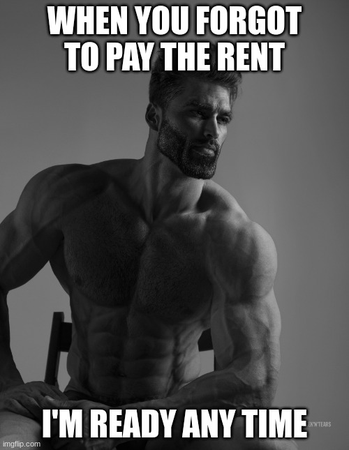 Giga Chad | WHEN YOU FORGOT TO PAY THE RENT; I'M READY ANY TIME | image tagged in giga chad | made w/ Imgflip meme maker