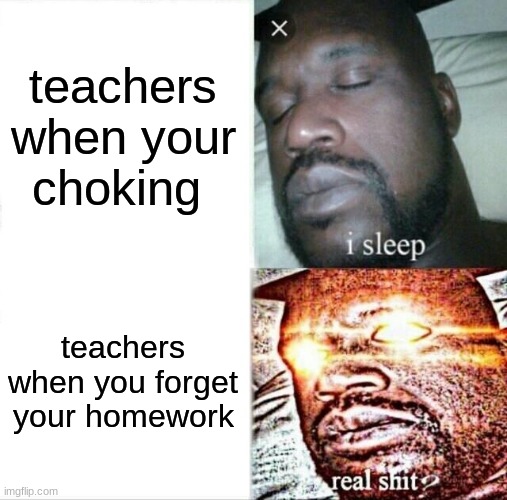 Sleeping Shaq |  teachers when your choking; teachers when you forget your homework | image tagged in memes,sleeping shaq | made w/ Imgflip meme maker