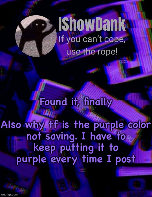 IShowDank template by YourLocalChristianToaster | Found it, finally
 
Also why tf is the purple color not saving. I have to keep putting it to purple every time I post | image tagged in ishowdank template by yourlocalchristiantoaster | made w/ Imgflip meme maker