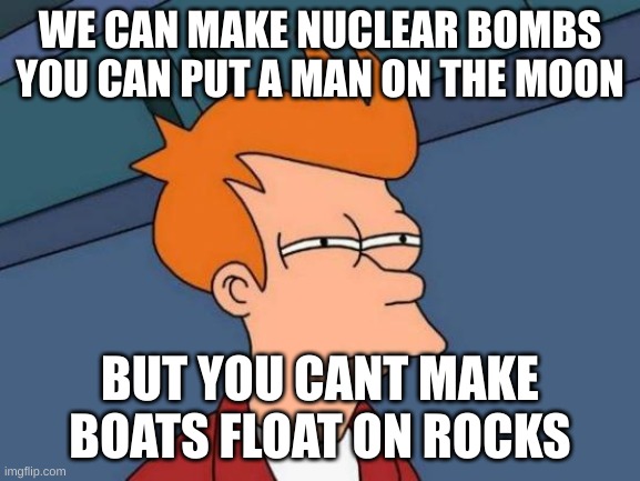 WE CAN MAKE NUCLEAR BOMBS YOU CAN PUT A MAN ON THE MOON BUT YOU CANT MAKE BOATS FLOAT ON ROCKS | image tagged in memes,futurama fry | made w/ Imgflip meme maker