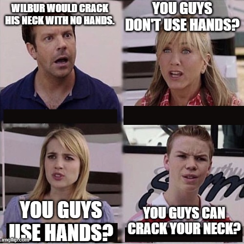 You guys are getting paid template | YOU GUYS DON'T USE HANDS? WILBUR WOULD CRACK HIS NECK WITH NO HANDS. YOU GUYS CAN CRACK YOUR NECK? YOU GUYS USE HANDS? | image tagged in you guys are getting paid template | made w/ Imgflip meme maker