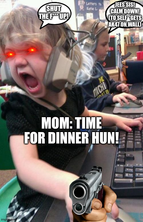 Raging game girl | JEES SIS! CALM DOWN! (TO SELF  *GETS AK47 ON WALL); SHUT THE F*** UP! MOM: TIME FOR DINNER HUN! | image tagged in angry gamer girl | made w/ Imgflip meme maker