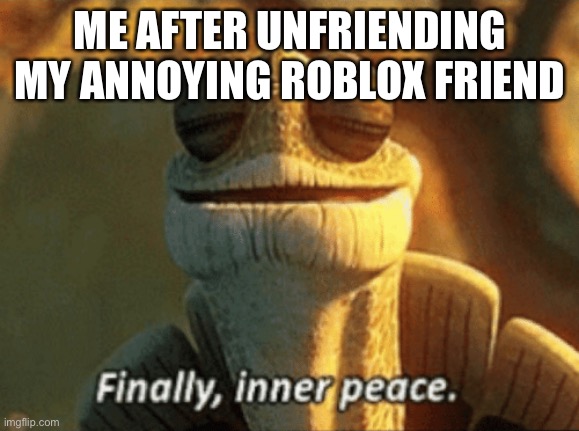 Finally, inner peace. | ME AFTER UNFRIENDING MY ANNOYING ROBLOX FRIEND | image tagged in finally inner peace | made w/ Imgflip meme maker