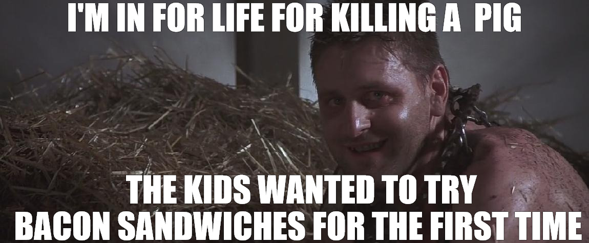 bacon grease | I'M IN FOR LIFE FOR KILLING A  PIG; THE KIDS WANTED TO TRY BACON SANDWICHES FOR THE FIRST TIME | image tagged in pig killer | made w/ Imgflip meme maker