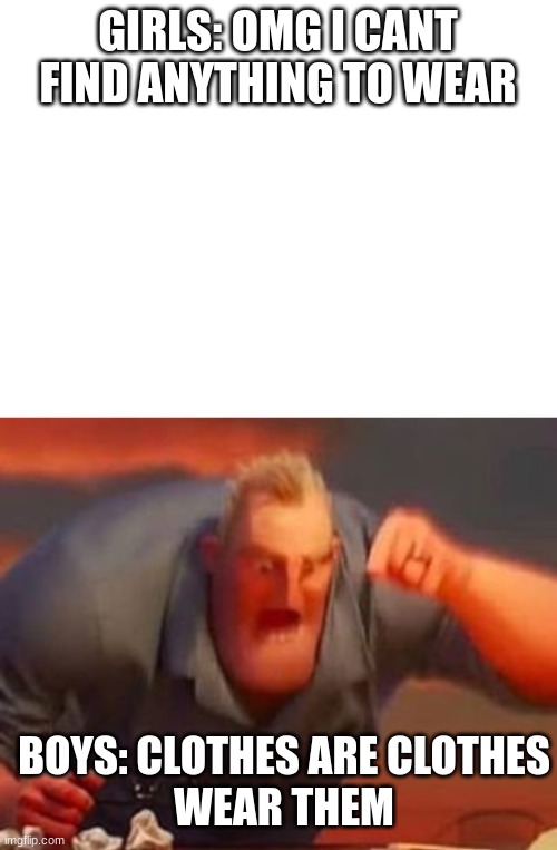 clothes are clothes | GIRLS: OMG I CANT FIND ANYTHING TO WEAR; BOYS: CLOTHES ARE CLOTHES
WEAR THEM | image tagged in blank white template,mr incredible mad | made w/ Imgflip meme maker