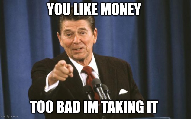 get it |  YOU LIKE MONEY; TOO BAD IM TAKING IT | image tagged in ronald reagan | made w/ Imgflip meme maker