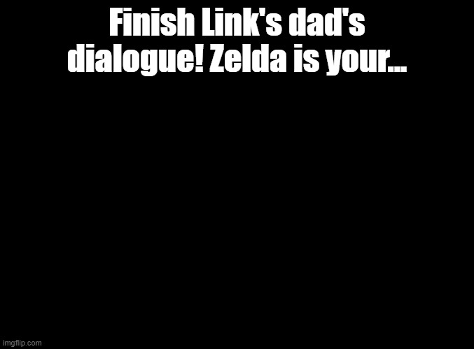 Zelda is your | Finish Link's dad's dialogue! Zelda is your... | image tagged in blank black,zelda,a link to the past | made w/ Imgflip meme maker