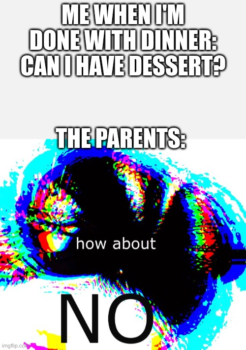 "dessert is a parasite" -parents. | ME WHEN I'M DONE WITH DINNER: CAN I HAVE DESSERT? THE PARENTS: | image tagged in dessert | made w/ Imgflip meme maker
