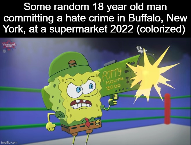 Some meme I made because I'm bored |  Some random 18 year old man committing a hate crime in Buffalo, New York, at a supermarket 2022 (colorized) | image tagged in spongebob,history | made w/ Imgflip meme maker