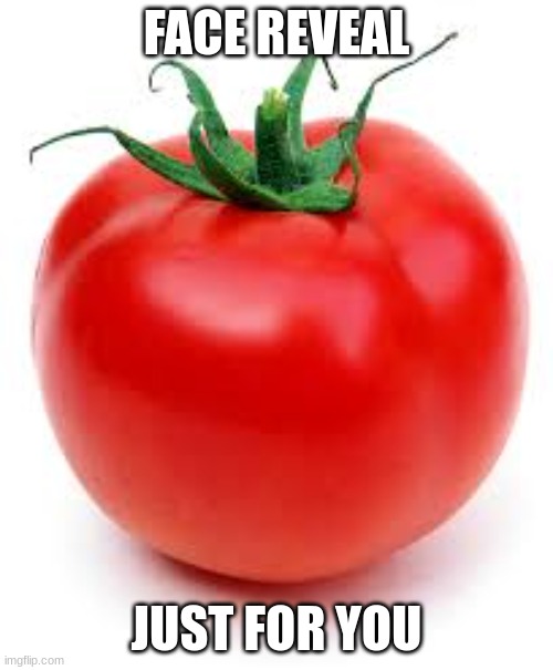 tomato | FACE REVEAL; JUST FOR YOU | image tagged in tomato | made w/ Imgflip meme maker