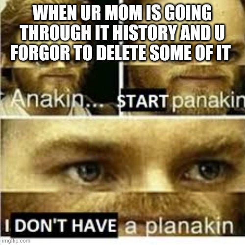Anikan start panikan i dont have a planikan | WHEN UR MOM IS GOING THROUGH IT HISTORY AND U FORGOR TO DELETE SOME OF IT | image tagged in anikan start panikan i dont have a planikan | made w/ Imgflip meme maker