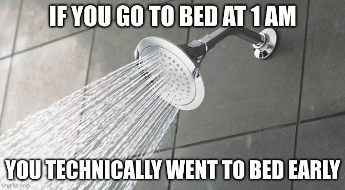 Shower Thoughts | IF YOU GO TO BED AT 1 AM; YOU TECHNICALLY WENT TO BED EARLY | image tagged in shower thoughts | made w/ Imgflip meme maker