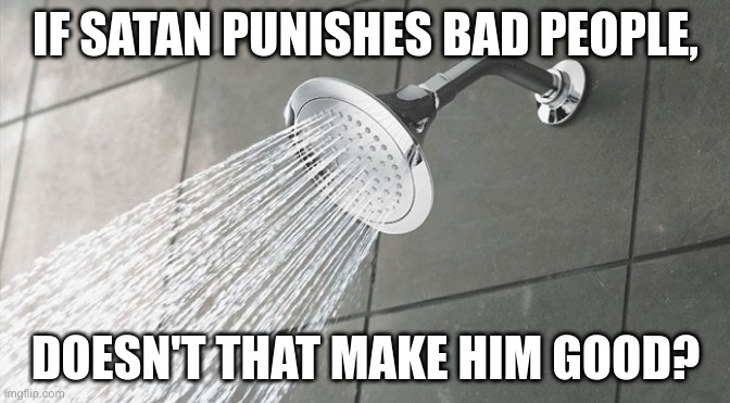 Shower Thoughts | IF SATAN PUNISHES BAD PEOPLE, DOESN'T THAT MAKE HIM GOOD? | image tagged in shower thoughts | made w/ Imgflip meme maker