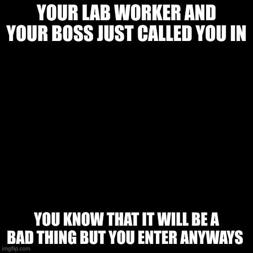 no joke ocs/no vehcile ocs/ | YOUR LAB WORKER AND YOUR BOSS JUST CALLED YOU IN; YOU KNOW THAT IT WILL BE A BAD THING BUT YOU ENTER ANYWAYS | image tagged in memes,blank transparent square,thats it,deez | made w/ Imgflip meme maker