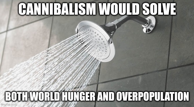 Shower Thoughts | CANNIBALISM WOULD SOLVE; BOTH WORLD HUNGER AND OVERPOPULATION | image tagged in shower thoughts | made w/ Imgflip meme maker