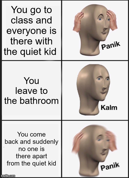 Wit a minute | You go to class and everyone is there with the quiet kid; You leave to the bathroom; You come back and suddenly no one is there apart from the quiet kid | image tagged in memes,panik kalm panik | made w/ Imgflip meme maker