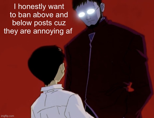 Evangelion stare ig | I honestly want to ban above and below posts cuz they are annoying af | image tagged in evangelion stare ig | made w/ Imgflip meme maker