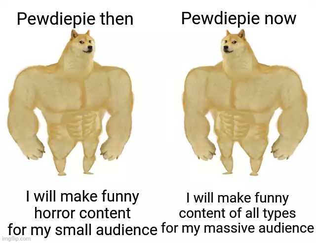 Mans Finally moved to Japan after 3 years | Pewdiepie now; Pewdiepie then; I will make funny horror content for my small audience; I will make funny content of all types for my massive audience | image tagged in buff doge vs buff doge,pewdiepie | made w/ Imgflip meme maker