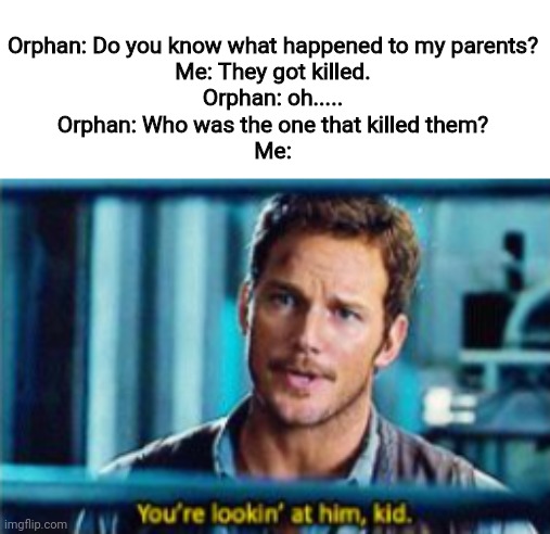 Wait hang on- | Orphan: Do you know what happened to my parents?

Me: They got killed.

Orphan: oh.....

Orphan: Who was the one that killed them?

Me: | image tagged in you're looking at him kid jurassic world,orphan,jurassic world,woah,dark humor | made w/ Imgflip meme maker