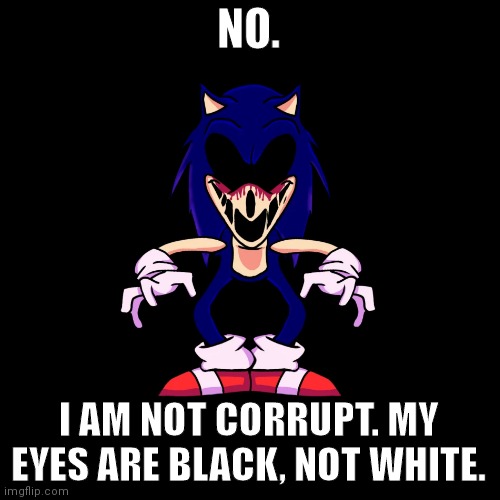 sonic.exe says | NO. I AM NOT CORRUPT. MY EYES ARE BLACK, NOT WHITE. | image tagged in sonic exe says | made w/ Imgflip meme maker