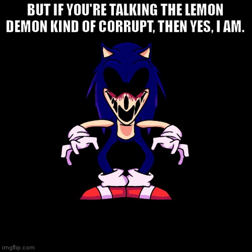 sonic.exe says | BUT IF YOU'RE TALKING THE LEMON DEMON KIND OF CORRUPT, THEN YES, I AM. | image tagged in sonic exe says | made w/ Imgflip meme maker