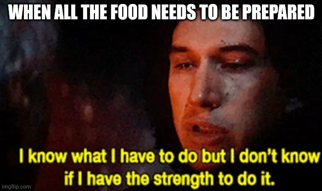 I know what I have to do but I don’t know if I have the strength | WHEN ALL THE FOOD NEEDS TO BE PREPARED | image tagged in i know what i have to do but i don t know if i have the strength | made w/ Imgflip meme maker