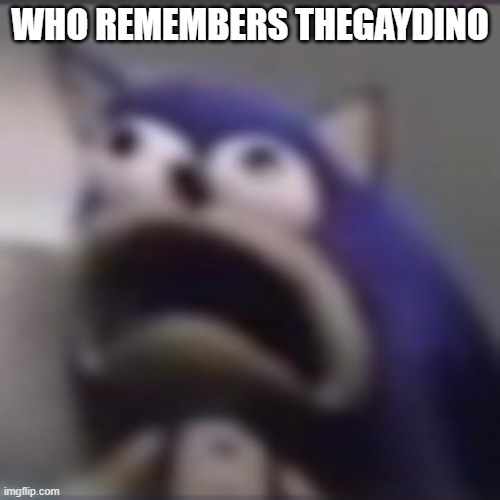 ... | WHO REMEMBERS THEGAYDINO | image tagged in distress | made w/ Imgflip meme maker