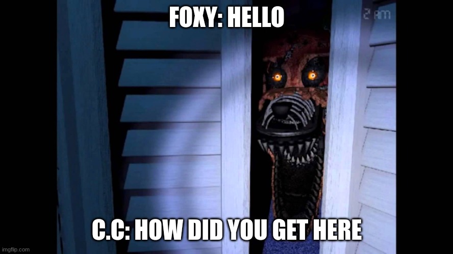 Foxy FNaF 4 | FOXY: HELLO; C.C: HOW DID YOU GET HERE | image tagged in foxy fnaf 4 | made w/ Imgflip meme maker