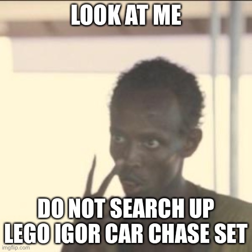 Trust me | LOOK AT ME; DO NOT SEARCH UP LEGO IGOR CAR CHASE SET | image tagged in memes,look at me | made w/ Imgflip meme maker
