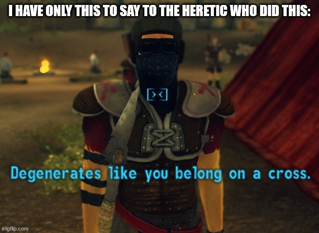 Degenerates like you belong on a cross. | I HAVE ONLY THIS TO SAY TO THE HERETIC WHO DID THIS: | image tagged in degenerates like you belong on a cross | made w/ Imgflip meme maker