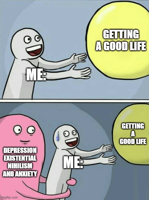 Running Away Balloon Meme | GETTING A GOOD LIFE; ME:; GETTING A GOOD LIFE; DEPRESSION EXISTENTIAL NIHILISM AND ANXIETY; ME: | image tagged in memes,running away balloon | made w/ Imgflip meme maker
