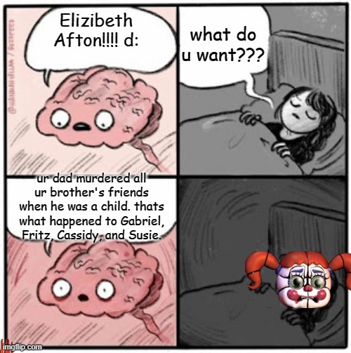 Brain Before Sleep | what do u want??? Elizibeth Afton!!!! d:; ur dad murdered all ur brother's friends when he was a child. thats what happened to Gabriel, Fritz, Cassidy, and Susie. | image tagged in brain before sleep | made w/ Imgflip meme maker