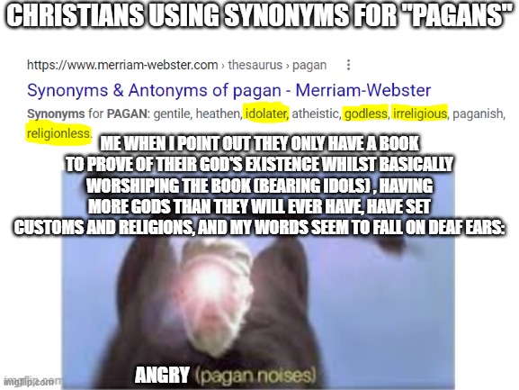 *Inserted Picture* = (Pagan Noises) | CHRISTIANS USING SYNONYMS FOR "PAGANS"; ME WHEN I POINT OUT THEY ONLY HAVE A BOOK TO PROVE OF THEIR GOD'S EXISTENCE WHILST BASICALLY WORSHIPING THE BOOK (BEARING IDOLS) , HAVING MORE GODS THAN THEY WILL EVER HAVE, HAVE SET CUSTOMS AND RELIGIONS, AND MY WORDS SEEM TO FALL ON DEAF EARS:; ANGRY | image tagged in inserted picture pagan noises | made w/ Imgflip meme maker