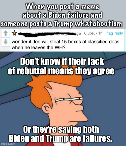 Whataboutisms generally indicate agreement | When you post a meme about a Biden failure and someone posts a Trump whataboutism; Don’t know if their lack of rebuttal means they agree; Or they’re saying both Biden and Trump are failures. | image tagged in memes,futurama fry,politics lol | made w/ Imgflip meme maker