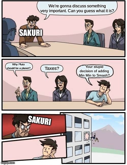 Smash Bros. Board Meeting | We're gonna discuss something very important. Can you guess what it is? SAKURI; Why Pluto should be a planet? Your stupid decision of adding Min Min to Smash? Taxes? SAKURI | image tagged in memes,boardroom meeting suggestion | made w/ Imgflip meme maker