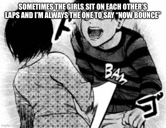 Touka bam | SOMETIMES THE GIRLS SIT ON EACH OTHER’S LAPS AND I’M ALWAYS THE ONE TO SAY “NOW BOUNCE” | image tagged in touka bam | made w/ Imgflip meme maker