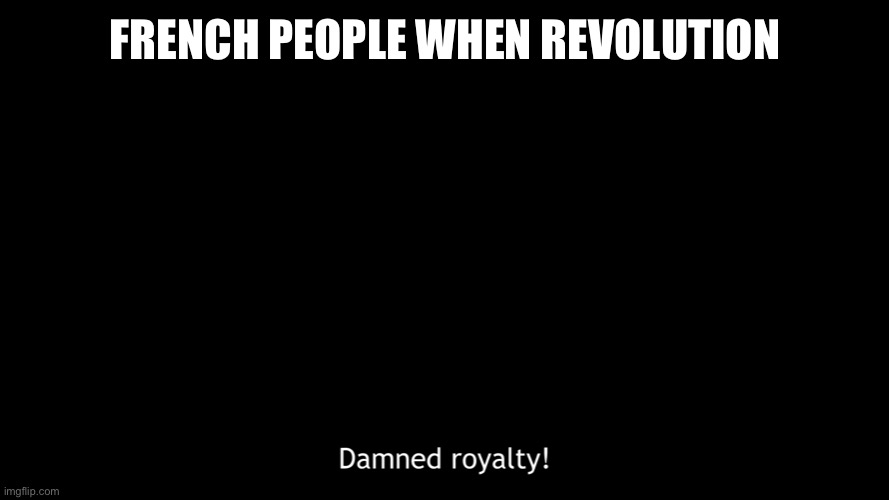 Damn royalty |  FRENCH PEOPLE WHEN REVOLUTION | image tagged in damn royalty | made w/ Imgflip meme maker