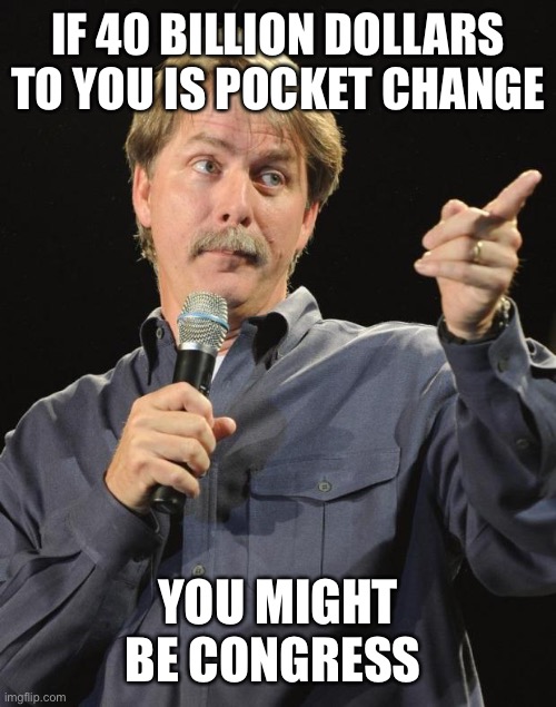 Jeff Foxworthy | IF 40 BILLION DOLLARS TO YOU IS POCKET CHANGE YOU MIGHT BE CONGRESS | image tagged in jeff foxworthy | made w/ Imgflip meme maker