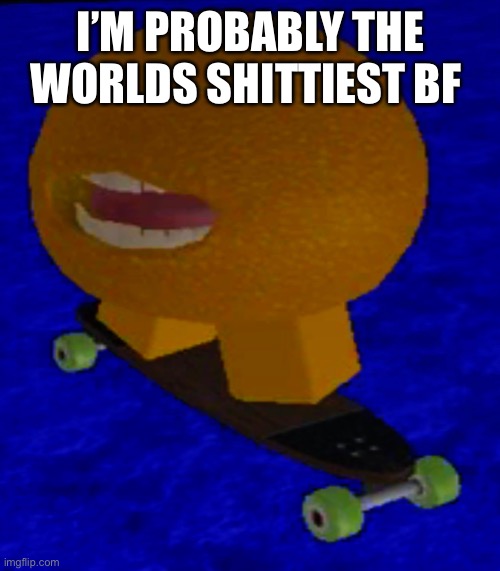 I’M PROBABLY THE WORLDS SHITTIEST BF | image tagged in bf | made w/ Imgflip meme maker
