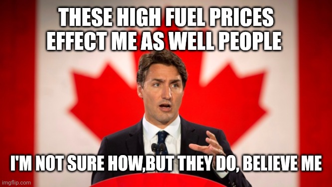 Justin Trudeau | THESE HIGH FUEL PRICES EFFECT ME AS WELL PEOPLE; I'M NOT SURE HOW,BUT THEY DO, BELIEVE ME | image tagged in justin trudeau | made w/ Imgflip meme maker