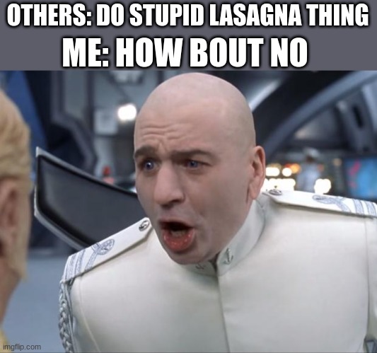 Dr. Evil How 'Bout No! | ME: HOW BOUT NO; OTHERS: DO STUPID LASAGNA THING | image tagged in dr evil how 'bout no | made w/ Imgflip meme maker