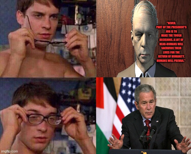 "NEVER. PART OF THE PRESIDENT'S JOB IS TO MAKE THE TOUGH DECISIONS. A LOT OF NEAR-HUMANS WILL SACRIFICE THEIR LIVES FOR THE RETURN OF HUMANITY. HUMANS WILL PREVAIL." | image tagged in george bush,peter parker glasses | made w/ Imgflip meme maker
