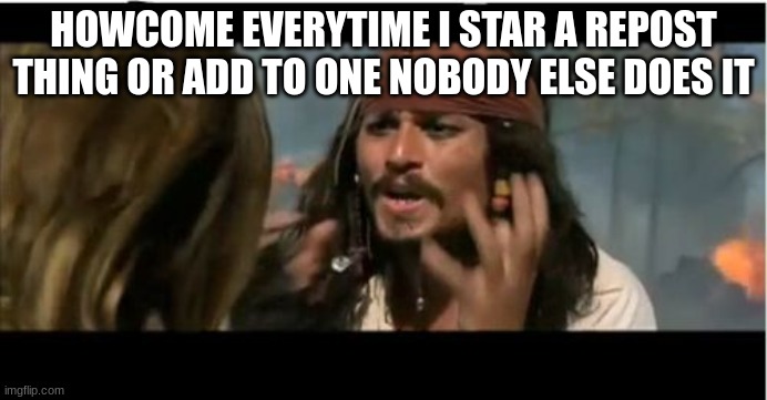 Why Is The Rum Gone | HOWCOME EVERYTIME I STAR A REPOST THING OR ADD TO ONE NOBODY ELSE DOES IT | image tagged in memes,why is the rum gone | made w/ Imgflip meme maker