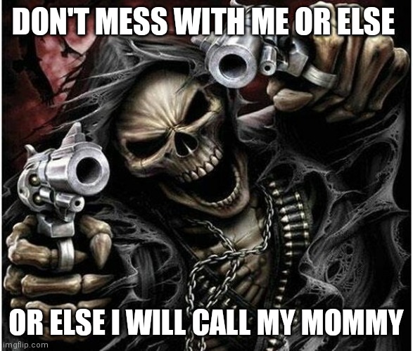 Badass Skeleton | DON'T MESS WITH ME OR ELSE; OR ELSE I WILL CALL MY MOMMY | image tagged in badass skeleton | made w/ Imgflip meme maker