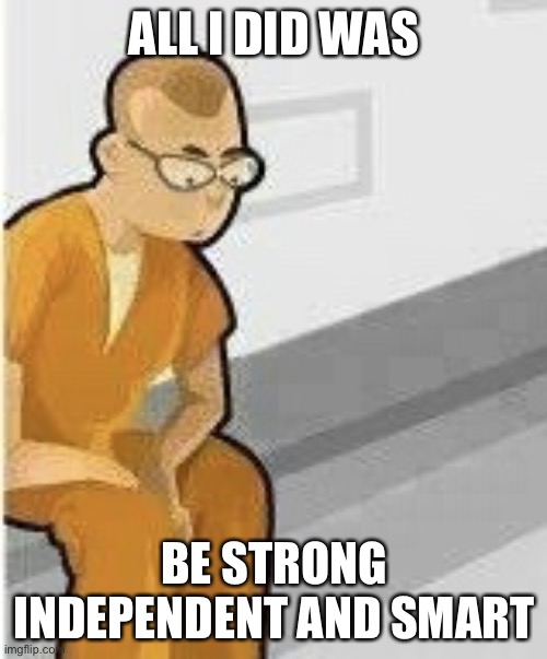 Alone in Jail | ALL I DID WAS BE STRONG INDEPENDENT AND SMART | image tagged in alone in jail | made w/ Imgflip meme maker